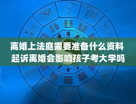 离婚上法庭需要准备什么资料 起诉离婚会影响孩子考大学吗
