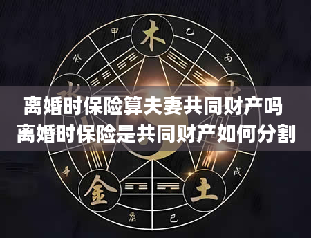 离婚时保险算夫妻共同财产吗 离婚时保险是共同财产如何分割