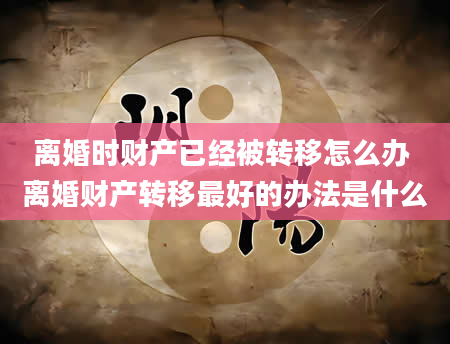 离婚时财产已经被转移怎么办 离婚财产转移最好的办法是什么