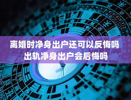 离婚时净身出户还可以反悔吗 出轨净身出户会后悔吗