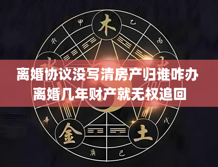 离婚协议没写清房产归谁咋办 离婚几年财产就无权追回