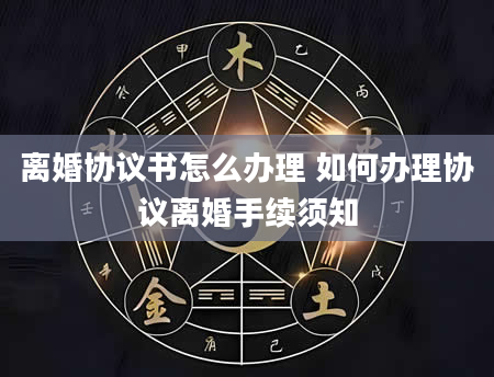 离婚协议书怎么办理 如何办理协议离婚手续须知