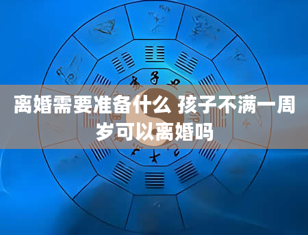 离婚需要准备什么 孩子不满一周岁可以离婚吗