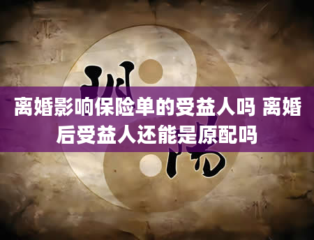 离婚影响保险单的受益人吗 离婚后受益人还能是原配吗