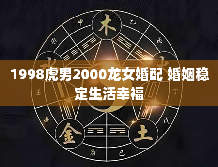 1998虎男2000龙女婚配 婚姻稳定生活幸福