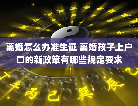 离婚怎么办准生证 离婚孩子上户口的新政策有哪些规定要求