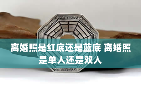 离婚照是红底还是蓝底 离婚照是单人还是双人