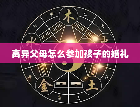 离异父母怎么参加孩子的婚礼