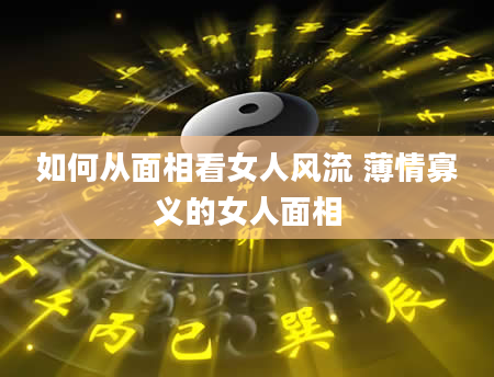 如何从面相看女人风流 薄情寡义的女人面相