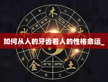 如何从人的牙齿看人的性格命运_