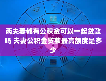 两夫妻都有公积金可以一起贷款吗 夫妻公积金贷款最高额度是多少