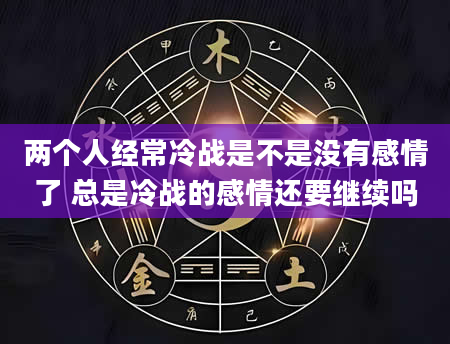 两个人经常冷战是不是没有感情了 总是冷战的感情还要继续吗