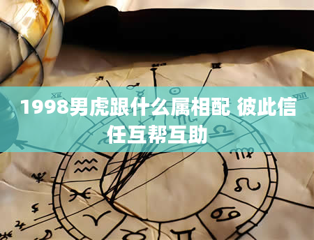 1998男虎跟什么属相配 彼此信任互帮互助