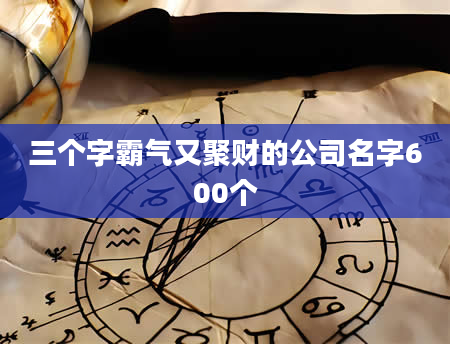三个字霸气又聚财的公司名字600个