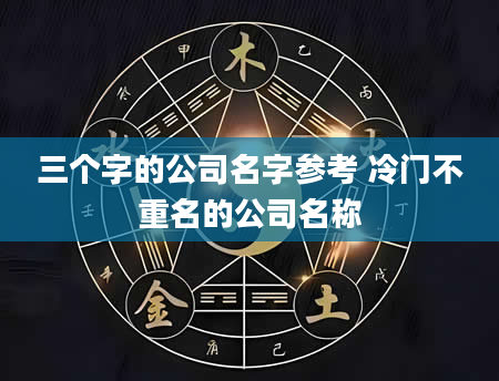 三个字的公司名字参考 冷门不重名的公司名称
