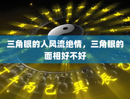 三角眼的人风流绝情，三角眼的面相好不好