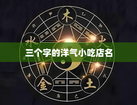 三个字的洋气小吃店名