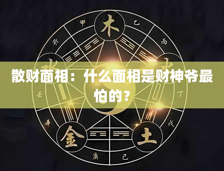 散财面相：什么面相是财神爷最怕的？