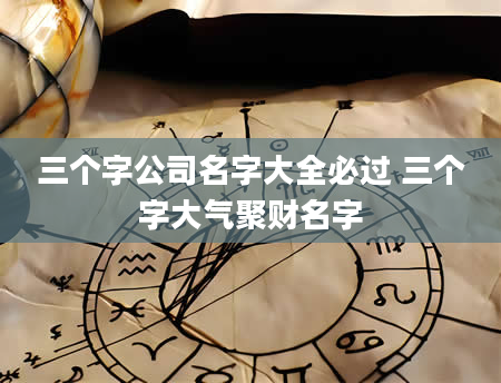 三个字公司名字大全必过 三个字大气聚财名字