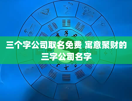 三个字公司取名免费 寓意聚财的三字公司名字