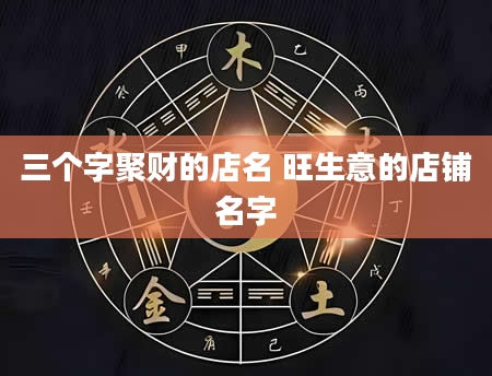 三个字聚财的店名 旺生意的店铺名字