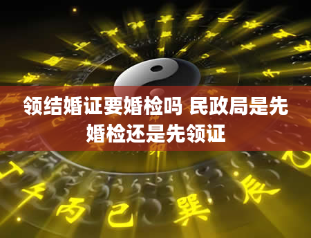 领结婚证要婚检吗 民政局是先婚检还是先领证