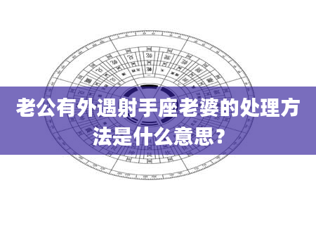 老公有外遇射手座老婆的处理方法是什么意思？