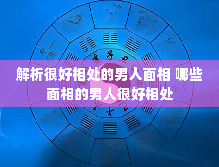 解析很好相处的男人面相 哪些面相的男人很好相处