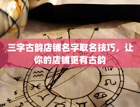 三字古韵店铺名字取名技巧，让你的店铺更有古韵