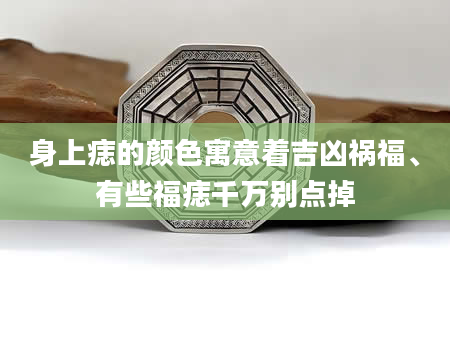 身上痣的颜色寓意着吉凶祸福、有些福痣千万别点掉