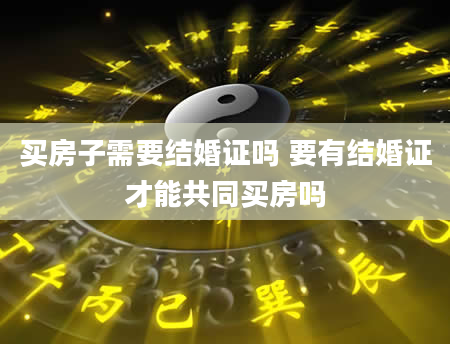买房子需要结婚证吗 要有结婚证才能共同买房吗