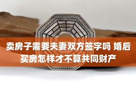 卖房子需要夫妻双方签字吗 婚后买房怎样才不算共同财产