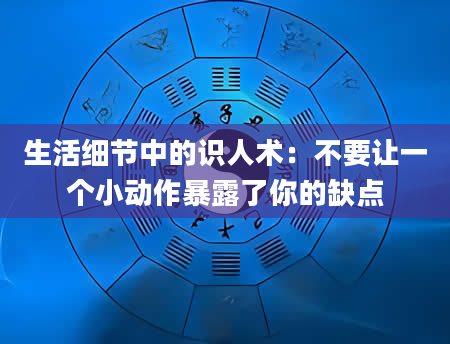 生活细节中的识人术：不要让一个小动作暴露了你的缺点