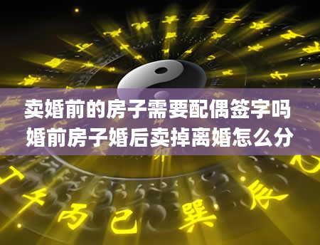 卖婚前的房子需要配偶签字吗 婚前房子婚后卖掉离婚怎么分
