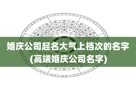 婚庆公司起名大气上档次的名字(高端婚庆公司名字)