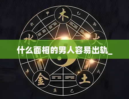 什么面相的男人容易出轨_