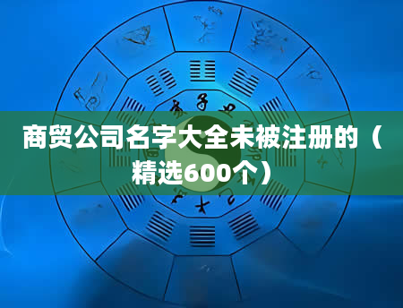 商贸公司名字大全未被注册的（精选600个）