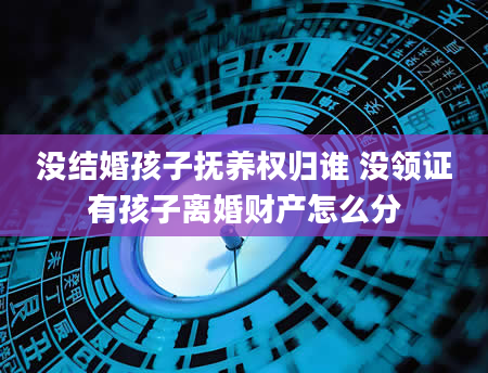 没结婚孩子抚养权归谁 没领证有孩子离婚财产怎么分