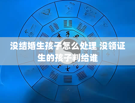 没结婚生孩子怎么处理 没领证生的孩子判给谁