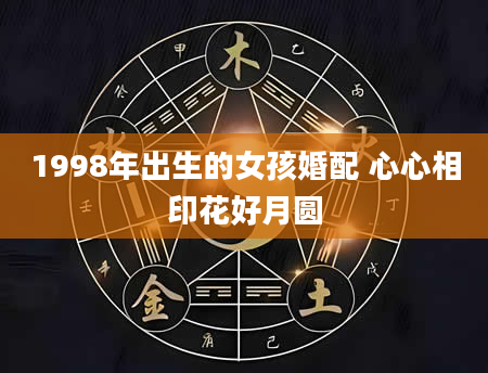 1998年出生的女孩婚配 心心相印花好月圆