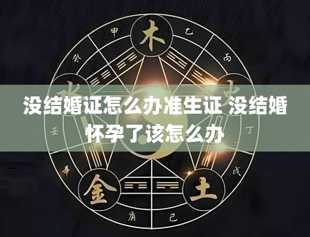 没结婚证怎么办准生证 没结婚怀孕了该怎么办