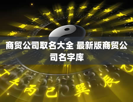 商贸公司取名大全 最新版商贸公司名字库