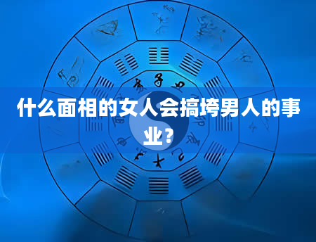 什么面相的女人会搞垮男人的事业？