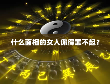 什么面相的女人你得罪不起？
