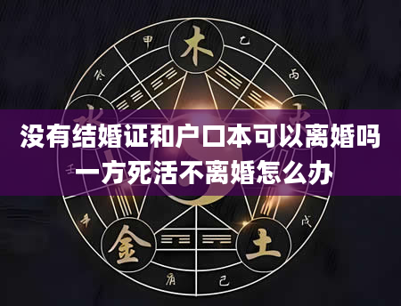 没有结婚证和户口本可以离婚吗 一方死活不离婚怎么办