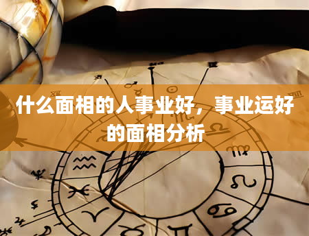 什么面相的人事业好，事业运好的面相分析