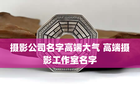 摄影公司名字高端大气 高端摄影工作室名字