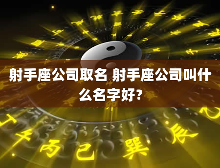射手座公司取名 射手座公司叫什么名字好？