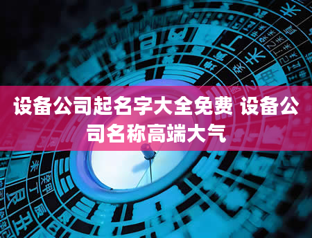 设备公司起名字大全免费 设备公司名称高端大气