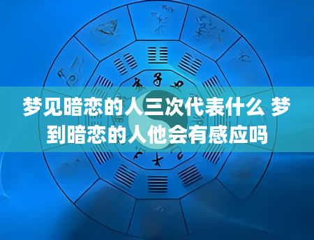 梦见暗恋的人三次代表什么 梦到暗恋的人他会有感应吗